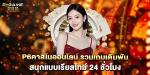 p6คาสิโนออนไลน์ รวมเกมเดิมพัน สนุกแบบเรียลไทม์ 24 ชั่วโมง